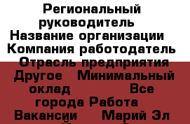 Региональный руководитель › Название организации ­ Компания-работодатель › Отрасль предприятия ­ Другое › Минимальный оклад ­ 30 000 - Все города Работа » Вакансии   . Марий Эл респ.,Йошкар-Ола г.